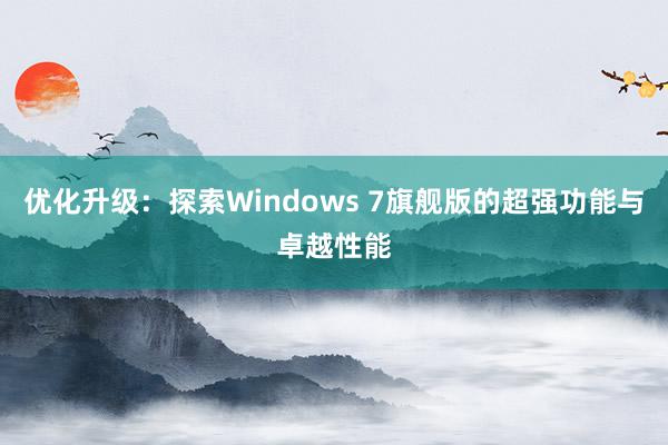 优化升级：探索Windows 7旗舰版的超强功能与卓越性能